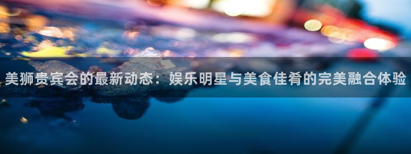 足球昨天比赛结果查询500网：美狮贵宾会的最新动态：娱乐明星与美食佳肴的完美融合体验