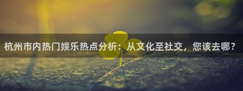 足球比赛结果500网直播：杭州市内热门娱乐热点分析：从文化至社交，您该去哪？