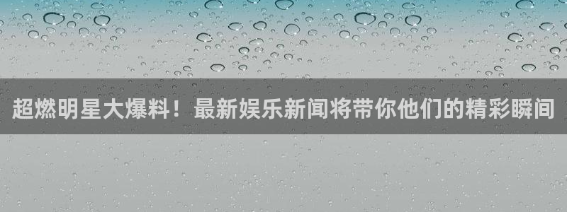 500网凯利指数：超燃明星大爆料！最新娱乐新闻将带你他们的精彩瞬间