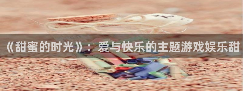 足球昨天比赛结果查询500网：《甜蜜的时光》：爱与快乐的主题游戏娱乐甜