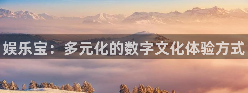 凯利指数欧赔500网：娱乐宝：多元化的数字文化体验方式