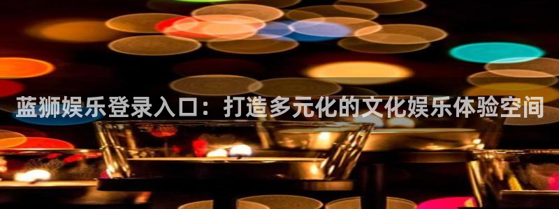 足球比赛结果500网直播：蓝狮娱乐登录入口：打造多元化的文化娱乐体验空间