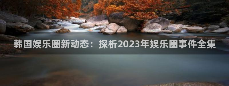足球昨天比赛结果查询500网：韩国娱乐圈新动态：探析2023年娱乐圈事件全集