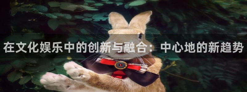 500网竞彩比分直播：在文化娱乐中的创新与融合：中心地的新趋势