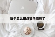 快手怎么把点赞动态删了_快手如何删除点赞动态记录