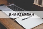 昆才云课堂刷课怎么样(昆才云课堂刷课怎么样知乎)