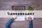 江山快手点赞怎么点不了_为什么快手点赞不了别人的作品