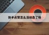 快手点赞怎么没动态了呀（快手有点赞为什么不显示）