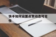 快手如何设置点赞动态可见性（快手怎么设置我点赞被好友看见）