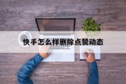 快手怎么样删除点赞动态_快手点赞过的动态怎么删除