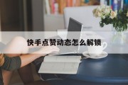 快手点赞动态怎么解锁（快手点赞那个锁怎么取消）