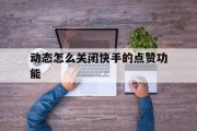 动态怎么关闭快手的点赞功能_怎么取消在快手动态点赞的作品