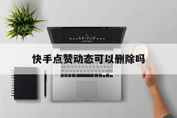 快手点赞动态可以删除吗_怎么把快手里动态点赞的删除了