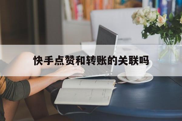快手点赞和转账的关联吗_快手点赞和转账的关联吗怎么设置