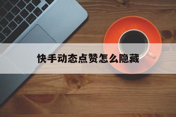 快手动态点赞怎么隐藏_快手设置了点赞动态隐藏别人还能看见我点的赞吗