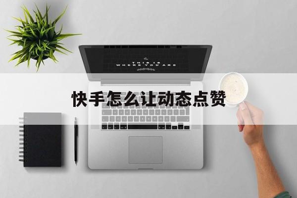 快手怎么让动态点赞（快手怎么开启自己的动态点赞作品）