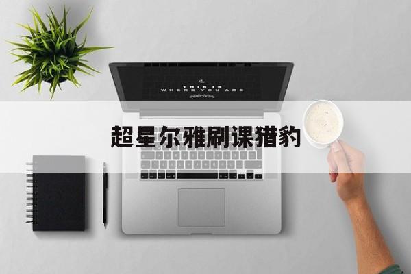 超星尔雅刷课猎豹(超星尔雅刷课手机版)