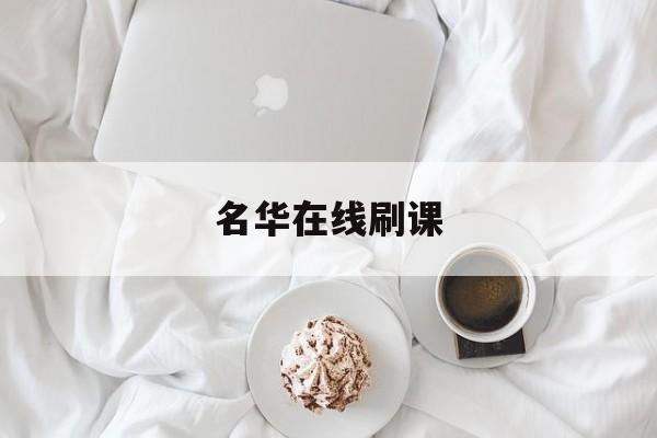 名华在线刷课(名华在线网课怎么刷)