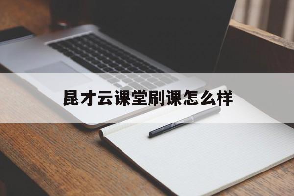 昆才云课堂刷课怎么样(昆才云课堂刷课怎么样知乎)