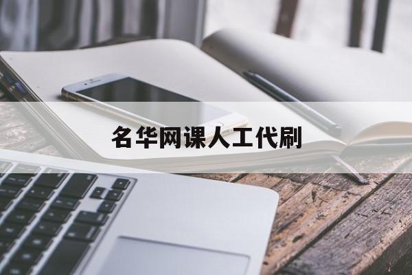名华网课人工代刷(网课人工代刷会不查出来吗)
