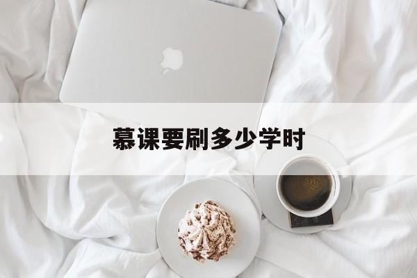 慕课要刷多少学时(慕课要刷多少学时才能进)