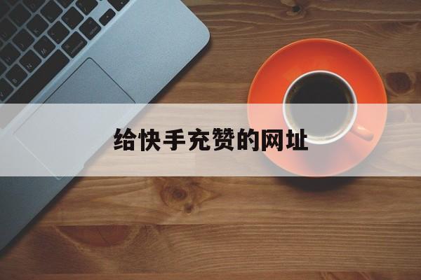 给快手充赞的网址(给快手充赞的网址是什么)