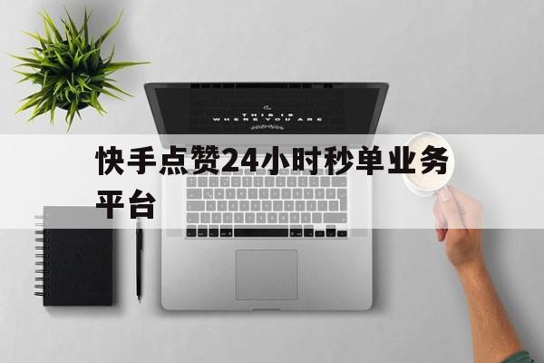 快手点赞24小时秒单业务平台的简单介绍